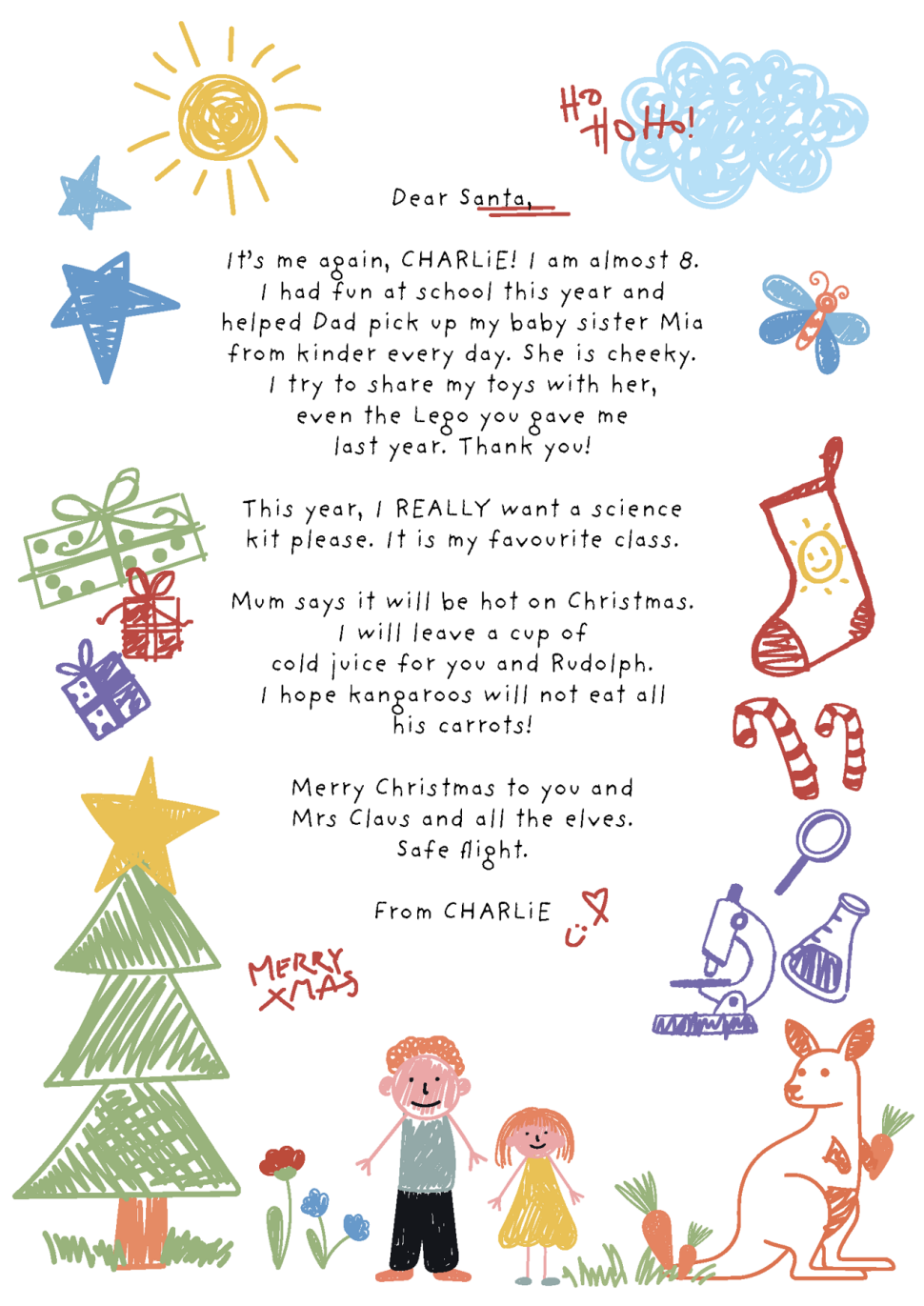 A child's letter to Santa. The letter reads:

Dear Santa,
It’s me again, Charlie! I am almost 8. I had fun at school this year and helped Dad pick up my baby sister Mia from kinder every day. She is cheeky. I try to share my toys with her, even the Lego you gave me last year. Thank you!
This year, I REALLY want a science kit please. It is my favourite class.
Mum says it will be hot on Christmas. I will leave a cup of cold juice for you and Rudolph. I hope kangaroos will not eat all his carrots! Merry Christmas to you and Mrs Claus and all the elves. Safe flight.
From Charlie