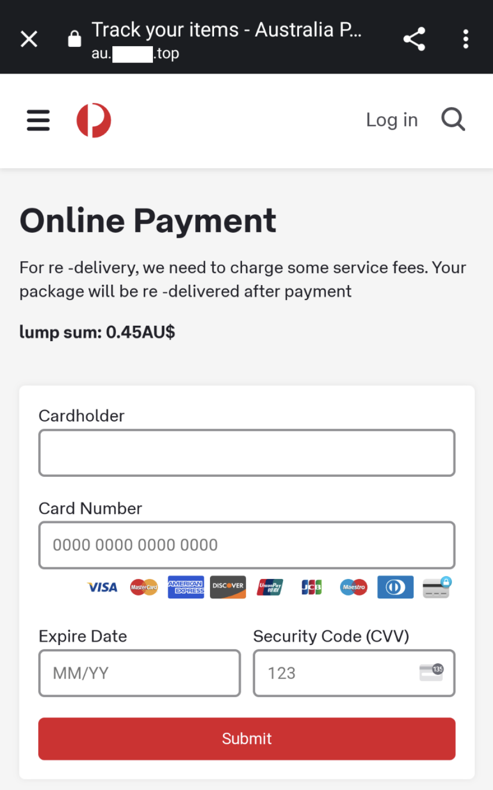 Image of a website with Australia Post logo is shown with title reading “Track your items – Australia Post”. Website is masked out.
Rest of the page body reads as below.
“Online Payment
For re-delivery, we need to chanrge some service fees. Your package will be re -delivered after payment lump sum: 0.45AU$”

After that the page has prompts to enter, card holder, card number, Expiry Date and Service Code (CVV).
